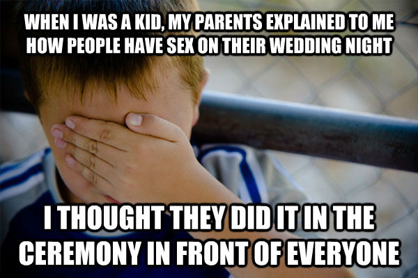 WHEN I WAS A KID, MY PARENTS EXPLAINED TO ME HOW PEOPLE HAVE SEX ON THEIR WEDDING NIGHT I THOUGHT THEY DID IT IN THE CEREMONY IN FRONT OF EVERYONE - WHEN I WAS A KID, MY PARENTS EXPLAINED TO ME HOW PEOPLE HAVE SEX ON THEIR WEDDING NIGHT I THOUGHT THEY DID IT IN THE CEREMONY IN FRONT OF EVERYONE  Misc