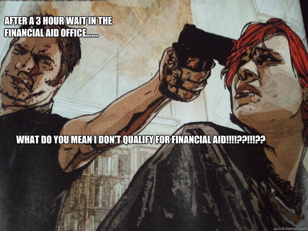 After a 3 hour wait in the financial aid office....... What do you mean i don't qualify for FInancial AID!!!!??!!!?? - After a 3 hour wait in the financial aid office....... What do you mean i don't qualify for FInancial AID!!!!??!!!??  FInancial aid