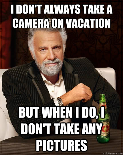 I don't always take a camera on vacation But when i do, I don't take any pictures - I don't always take a camera on vacation But when i do, I don't take any pictures  The Most Interesting Man In The World
