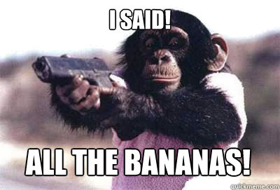 I SAID! All the bananas!  Serious Monkey