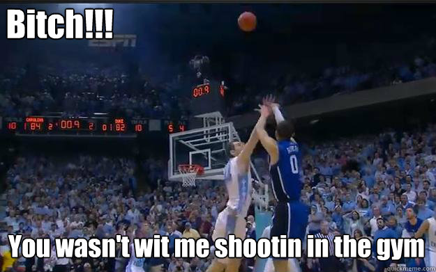Bitch!!! You wasn't wit me shootin in the gym  