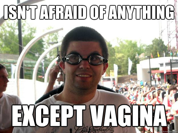 isn't afraid of anything except vagina  Coaster Enthusiast