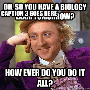 Oh, so you have a biology exam tomorrow? How ever do you do it all? Caption 3 goes here  Condescending Wonka