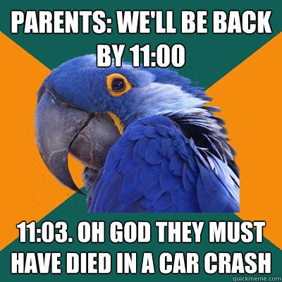 Parents: We'll be back by 11:00 11:03. oh god they must have died in a car crash  Paranoid Parrot