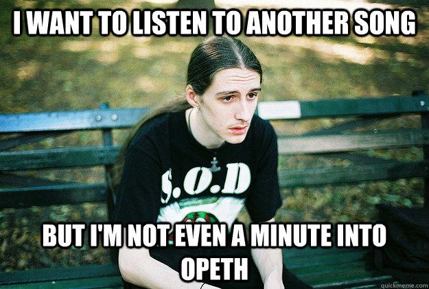 I want to listen to another song but I'm not even a minute into Opeth  First World Metal Problems