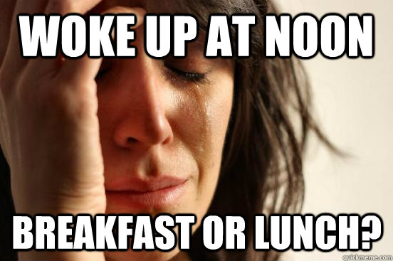 woke up at noon breakfast or lunch?  First World Problems
