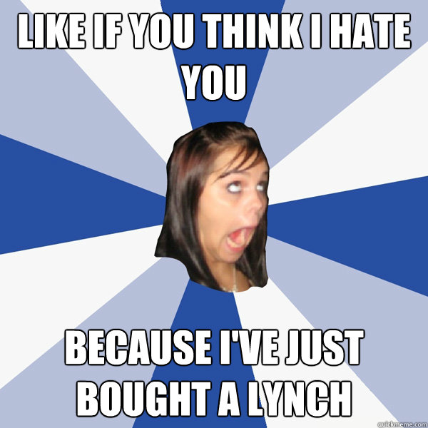 like if you think I hate you because I've just bought a lynch   Annoying Facebook Girl