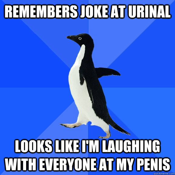 Remembers joke at urinal looks like I'm laughing with everyone at my penis  Socially Awkward Penguin