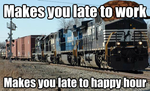 Makes you late to work Makes you late to happy hour  Scumbag Train