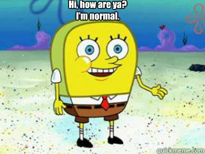 Hi, how are ya?
I'm normal.  - Hi, how are ya?
I'm normal.   Spongebob normal pants