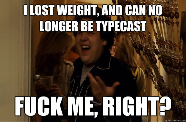 I lost Weight, and can no longer be Typecast Fuck Me, Right? - I lost Weight, and can no longer be Typecast Fuck Me, Right?  Fuck Me, Right