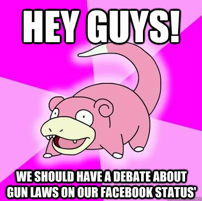 Hey guys! We should have a debate about gun laws on our facebook status'  Slowpoke