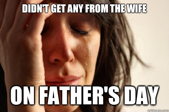 Didn't get any from the wife On Father's Day  First World Problems