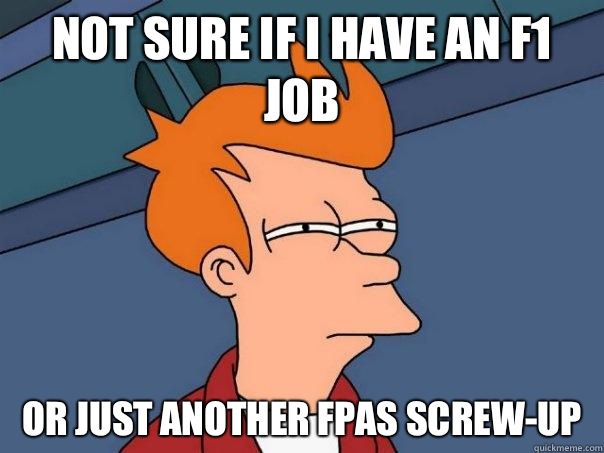 Not sure if I have an F1 job Or just another FPAS screw-up - Not sure if I have an F1 job Or just another FPAS screw-up  Futurama Fry