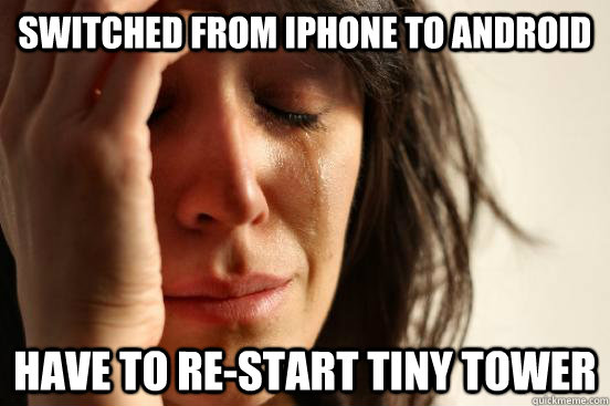 Switched from iphone to android Have to re-start tiny tower  First World Problems
