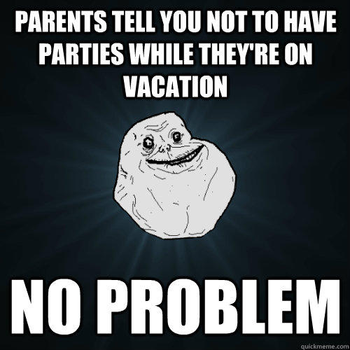 parents tell you not to have parties while they're on vacation no problem  Forever Alone