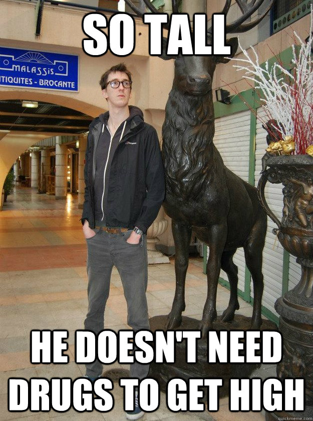 So tall He doesn't need drugs to get high  Really Tall Redditor