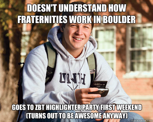 Doesn't understand how fraternities work in BOulder Goes to ZBT Highlighter party first weekend (turns out to be awesome anyway)  College Freshman