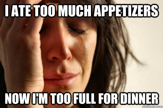 I ate too much appetizers Now I'm too full for dinner  First World Problems