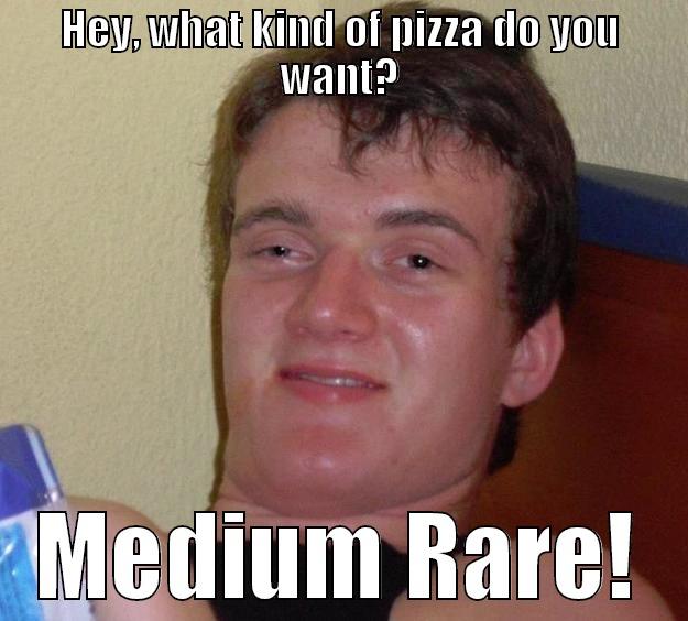 HEY, WHAT KIND OF PIZZA DO YOU WANT? MEDIUM RARE! 10 Guy