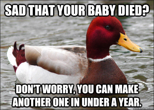 Sad that your baby died? Don't worry, you can make another one in under a year.  Malicious Advice Mallard