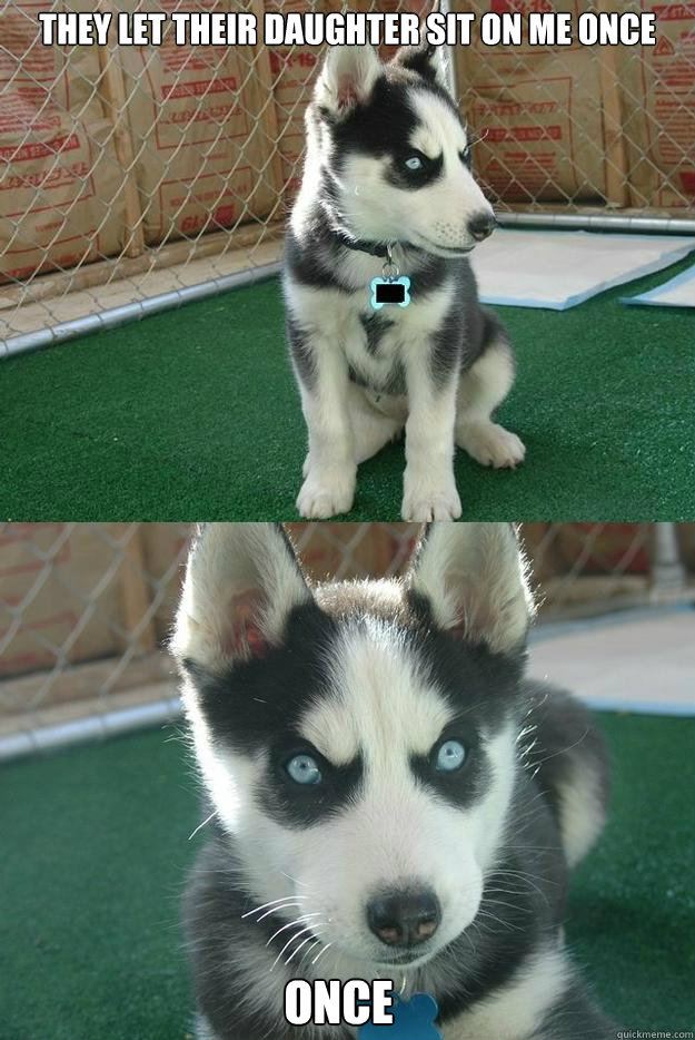 they let their daughter sit on me once once  Insanity puppy