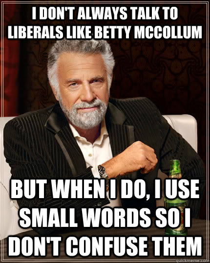 I don't always talk to liberals like Betty Mccollum But when I do, I use small words so i don't confuse them - I don't always talk to liberals like Betty Mccollum But when I do, I use small words so i don't confuse them  The Most Interesting Man In The World