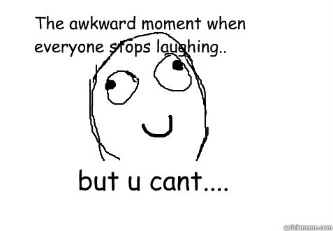 but u cant.... The awkward moment when everyone stops laughing.. - but u cant.... The awkward moment when everyone stops laughing..  Dafuq