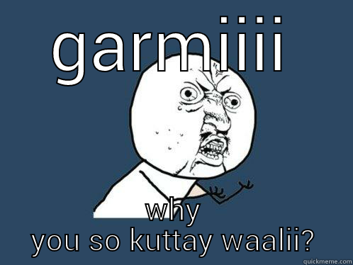 GARMIIII WHY YOU SO KUTTAY WAALII? Y U No
