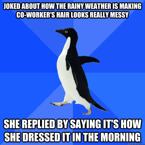Joked about how the rainy weather is making co-worker's hair looks really messy she replied by saying it's how she dressed it in the morning  Socially Awkward Penguin