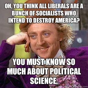 Oh, you think all Liberals are a bunch of Socialists who intend to destroy America? You must know so much about Political Science.  Condescending Wonka