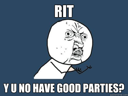 RIT y u no have good parties?  Y U No