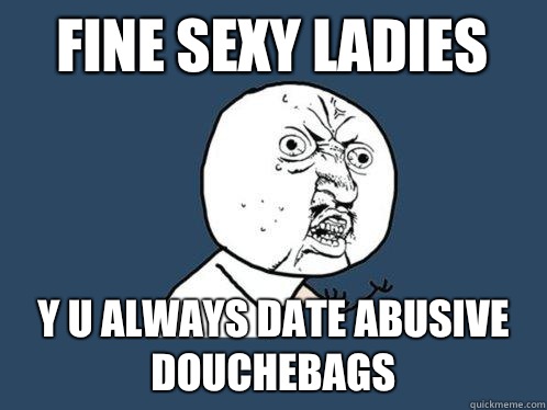Fine Sexy Ladies y u always date abusive douchebags   Y U No