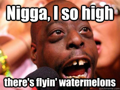 Nigga, I so high there's flyin' watermelons  High ass nigger