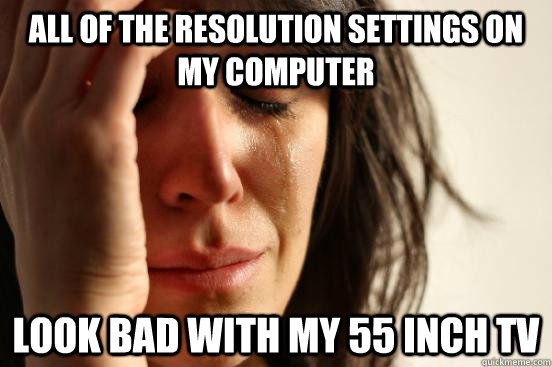 all of the resolution settings on my computer look bad with my 55 inch tv  First World Problems