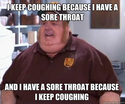I keep coughing because I have a sore throat And I have a sore throat because I keep coughing - I keep coughing because I have a sore throat And I have a sore throat because I keep coughing  Fat Bastard