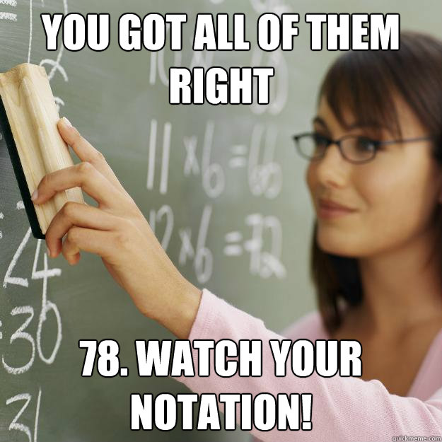 You got all of them right 78. Watch your notation! - You got all of them right 78. Watch your notation!  Scumbag Calculus Teacher