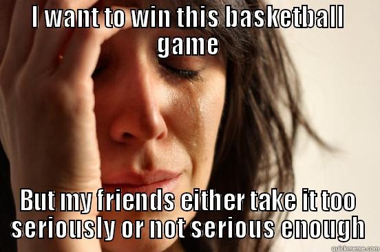 I WANT TO WIN THIS BASKETBALL GAME BUT MY FRIENDS EITHER TAKE IT TOO SERIOUSLY OR NOT SERIOUS ENOUGH First World Problems