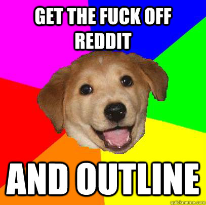 get the fuck off reddit and outline  Advice Dog