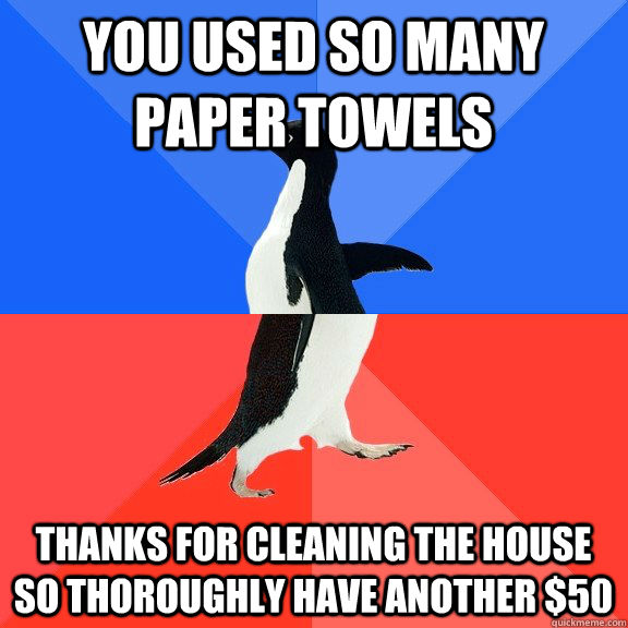 You used so many paper towels Thanks for cleaning the house so thoroughly have another $50   Socially Awkward Awesome Penguin