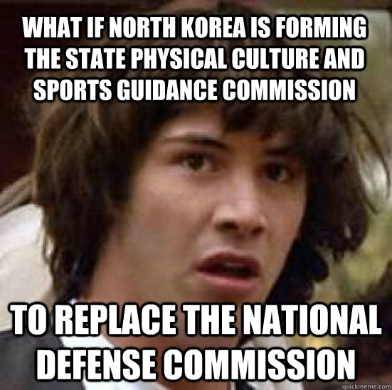 What if North Korea is forming the State Physical Culture and Sports Guidance Commission to replace the National Defense Commission - What if North Korea is forming the State Physical Culture and Sports Guidance Commission to replace the National Defense Commission  conspiracy keanu