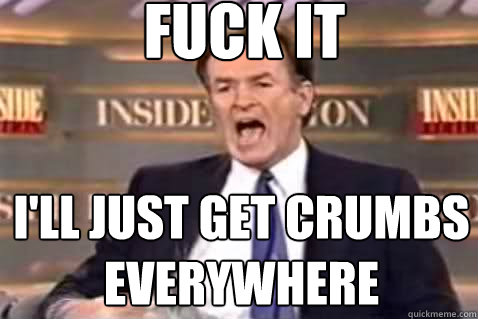 fuck it I'll just get crumbs everywhere  Fuck It Bill OReilly