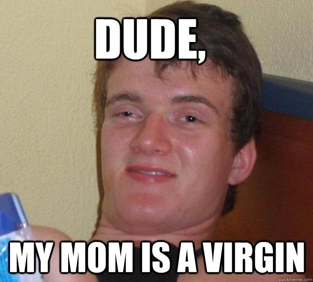 Dude, my mom is a virgin  10 Guy
