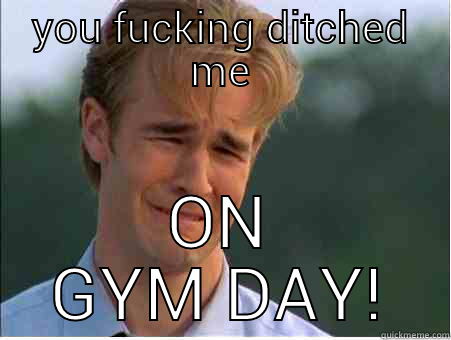 YOU FUCKING DITCHED ME ON GYM DAY! 1990s Problems