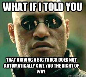 what if i told you that driving a big truck does not automatically give you the right of way. - what if i told you that driving a big truck does not automatically give you the right of way.  Matrix Morpheus