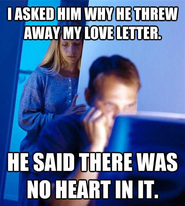 I ASKED HIM WHY HE THREW AWAY MY LOVE LETTER. HE SAID THERE WAS NO HEART IN IT.  Redditors Wife