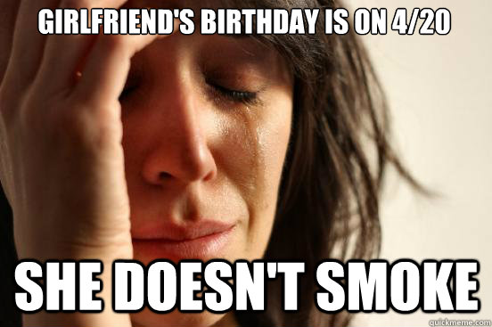 Girlfriend's birthday is on 4/20 She doesn't smoke  First World Problems