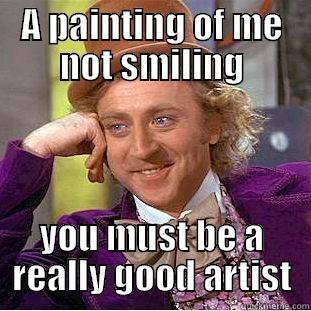 A PAINTING OF ME NOT SMILING YOU MUST BE A REALLY GOOD ARTIST Condescending Wonka