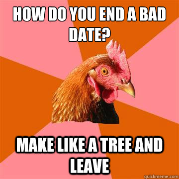 how do you end a bad date? make like a tree and leave  Anti-Joke Chicken