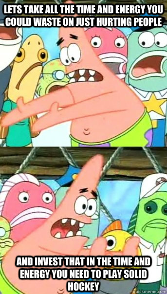 Lets take all the time and energy you could waste on just hurting people  and invest that in the time and energy you need to play solid hockey  Push it somewhere else Patrick
